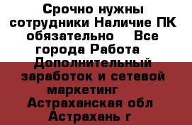 Срочно нужны сотрудники.Наличие ПК обязательно! - Все города Работа » Дополнительный заработок и сетевой маркетинг   . Астраханская обл.,Астрахань г.